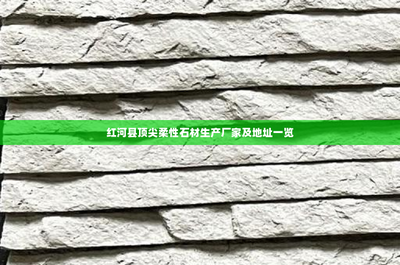 紅河縣頂尖柔性石材生產(chǎn)廠家及地址一覽 引領(lǐng)新型環(huán)保建材潮流